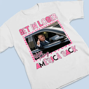 We're Making America Great Again, Get In Loser - Trump Election Unisex T-shirt, Hoodie, Sweatshirt