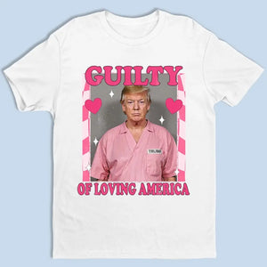 Guilty Of Loving America - Trump Election Unisex T-shirt, Hoodie, Sweatshirt