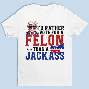 I'd Rather Vote For A Felon - Trump Election Unisex T-shirt, Hoodie, Sweatshirt