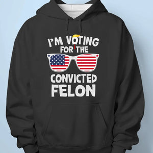 I'm Voting For The Convicted Felon - Trump Election Unisex T-shirt, Hoodie, Sweatshirt