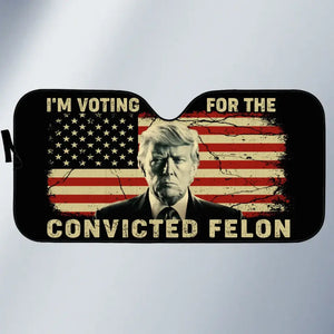 I'm Voting For The Convicted Felon - US Elections Auto Windshield Sunshade, Car Window Protector - Gift For Trump Supporters