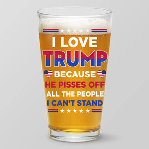 I Love Trump Because He Pisses Off All The People I Can't Stand - US Election Beer Glass