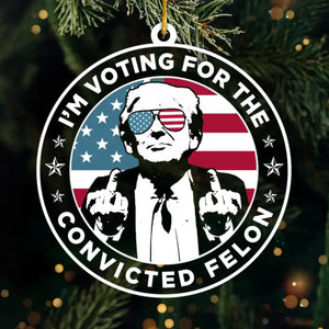 I'm Voting For The Convicted Felon - US Election, Trump Presidential Acrylic Custom Shaped Ornament - Christmas Gift And Decor For Trump Supporters