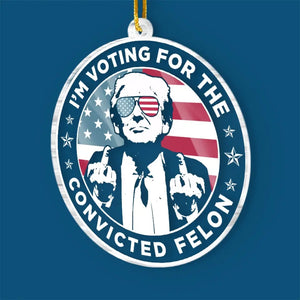 I'm Voting For The Convicted Felon - US Election, Trump Presidential Acrylic Custom Shaped Ornament - Christmas Gift And Decor For Trump Supporters