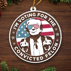 I'm Voting For The Convicted Felon - US Election, Trump Presidential Acrylic Custom Shaped Ornament - Christmas Gift And Decor For Trump Supporters