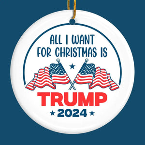 All I Want For Christmas Is Trump - US Elections Ceramic Round Shaped Ornament - Christmas Gift For Trump Supporters