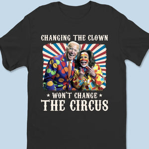 Changing The Clown Won't Change The Circus - US Election Unisex T-shirt, Hoodie, Sweatshirt